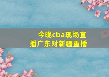 今晚cba现场直播广东对新疆重播