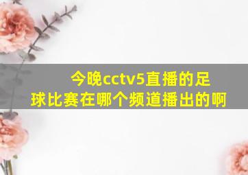 今晚cctv5直播的足球比赛在哪个频道播出的啊