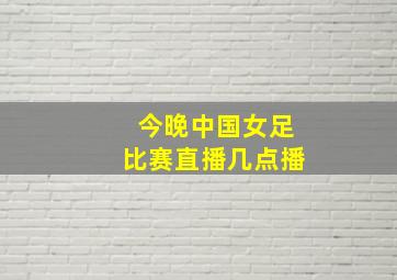 今晚中国女足比赛直播几点播