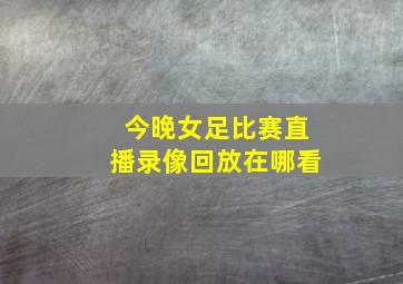 今晚女足比赛直播录像回放在哪看