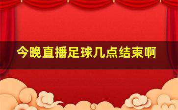 今晚直播足球几点结束啊