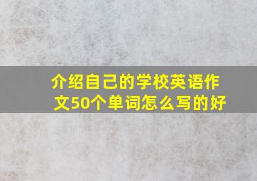 介绍自己的学校英语作文50个单词怎么写的好