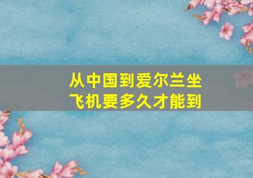 从中国到爱尔兰坐飞机要多久才能到