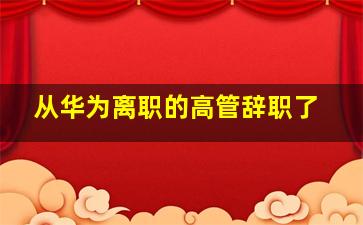 从华为离职的高管辞职了