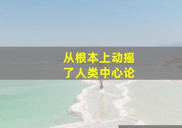 从根本上动摇了人类中心论