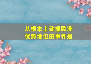 从根本上动摇欧洲优势地位的事件是