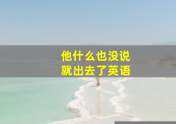 他什么也没说就出去了英语