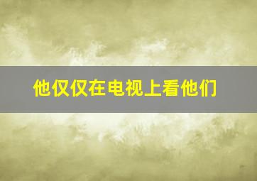 他仅仅在电视上看他们