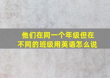 他们在同一个年级但在不同的班级用英语怎么说