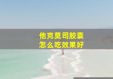 他克莫司胶囊怎么吃效果好