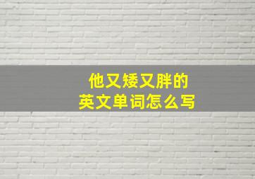 他又矮又胖的英文单词怎么写