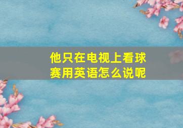 他只在电视上看球赛用英语怎么说呢