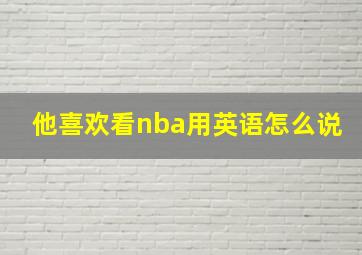 他喜欢看nba用英语怎么说