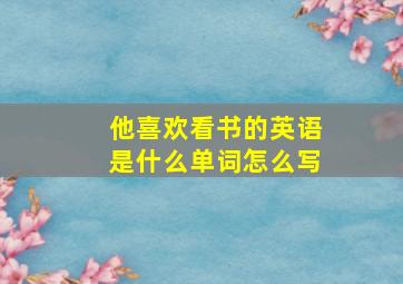 他喜欢看书的英语是什么单词怎么写