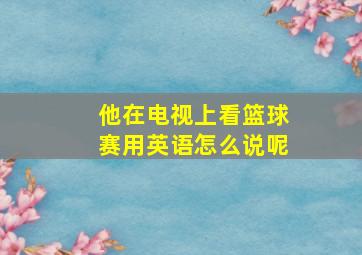 他在电视上看篮球赛用英语怎么说呢