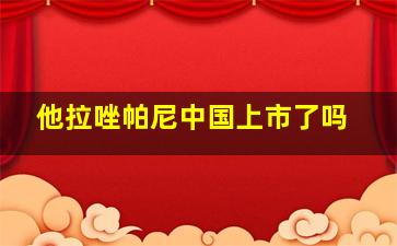 他拉唑帕尼中国上市了吗