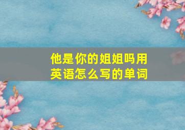 他是你的姐姐吗用英语怎么写的单词