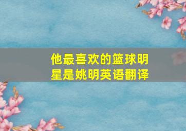 他最喜欢的篮球明星是姚明英语翻译