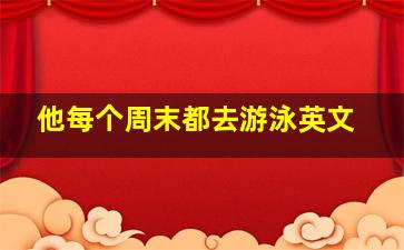 他每个周末都去游泳英文