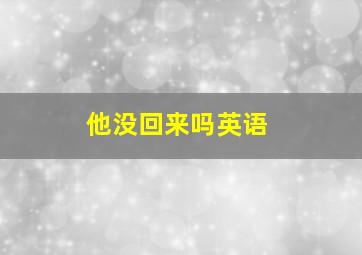 他没回来吗英语