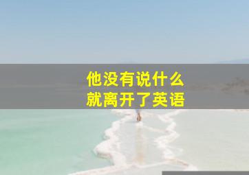 他没有说什么就离开了英语