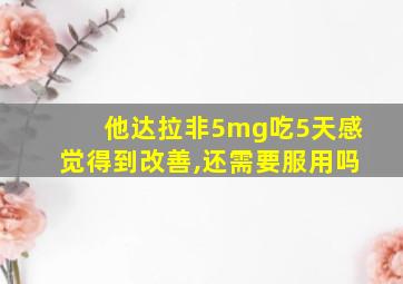 他达拉非5mg吃5天感觉得到改善,还需要服用吗