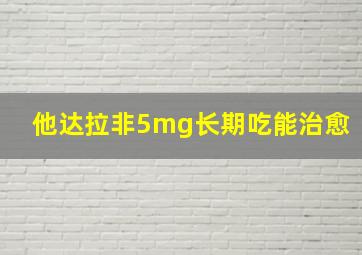 他达拉非5mg长期吃能治愈