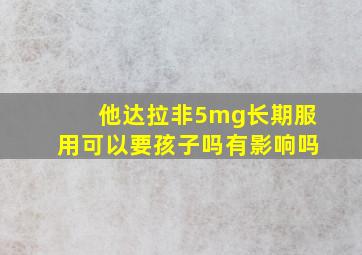 他达拉非5mg长期服用可以要孩子吗有影响吗