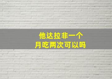 他达拉非一个月吃两次可以吗