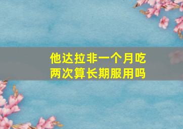 他达拉非一个月吃两次算长期服用吗