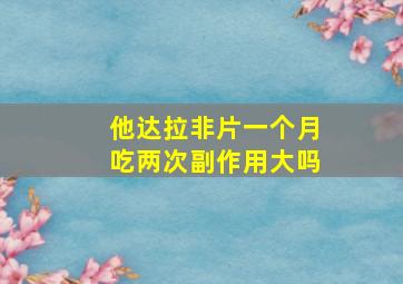 他达拉非片一个月吃两次副作用大吗