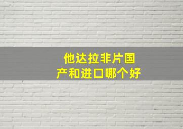 他达拉非片国产和进口哪个好