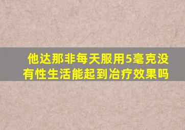 他达那非每天服用5毫克没有性生活能起到冶疗效果吗