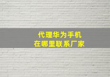 代理华为手机在哪里联系厂家