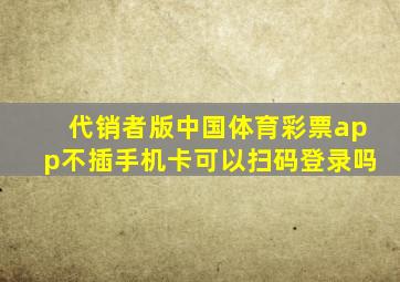 代销者版中国体育彩票app不插手机卡可以扫码登录吗