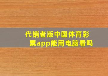 代销者版中国体育彩票app能用电脑看吗