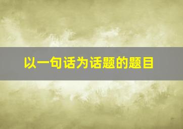 以一句话为话题的题目