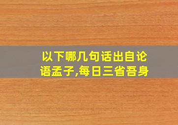 以下哪几句话出自论语孟子,每日三省吾身