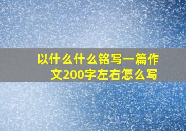 以什么什么铭写一篇作文200字左右怎么写