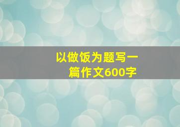 以做饭为题写一篇作文600字