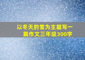 以冬天的雪为主题写一篇作文三年级300字