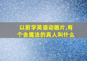 以前学英语动画片,有个会魔法的真人叫什么