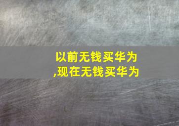 以前无钱买华为,现在无钱买华为