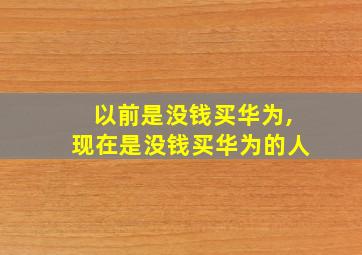 以前是没钱买华为,现在是没钱买华为的人