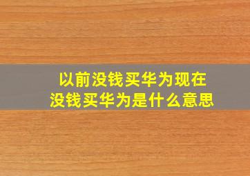 以前没钱买华为现在没钱买华为是什么意思