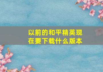 以前的和平精英现在要下载什么版本