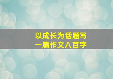 以成长为话题写一篇作文八百字