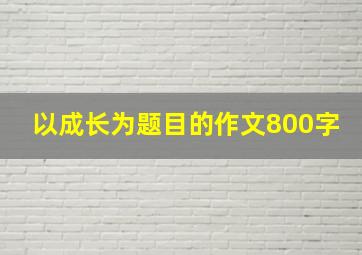 以成长为题目的作文800字