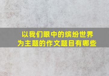 以我们眼中的缤纷世界为主题的作文题目有哪些