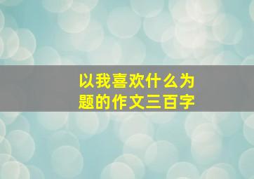 以我喜欢什么为题的作文三百字